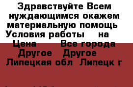 Здравствуйте.Всем нуждающимся окажем материальную помощь. Условия работы 50 на 5 › Цена ­ 1 - Все города Другое » Другое   . Липецкая обл.,Липецк г.